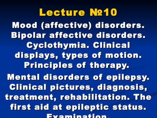 Lecture  № 10 Mood  ( affective )  disorders .  Bipolar affective disorders . Cyclothymia . Clinical displays ,  types of motion .  Principles of therapy.  Mental disorders of epilepsy. Clinical pictures, diagnosis, treatment, rehabilitation. The first aid at epileptic status. Examination. Lecturer Savka Svitlana Dmitryvna 