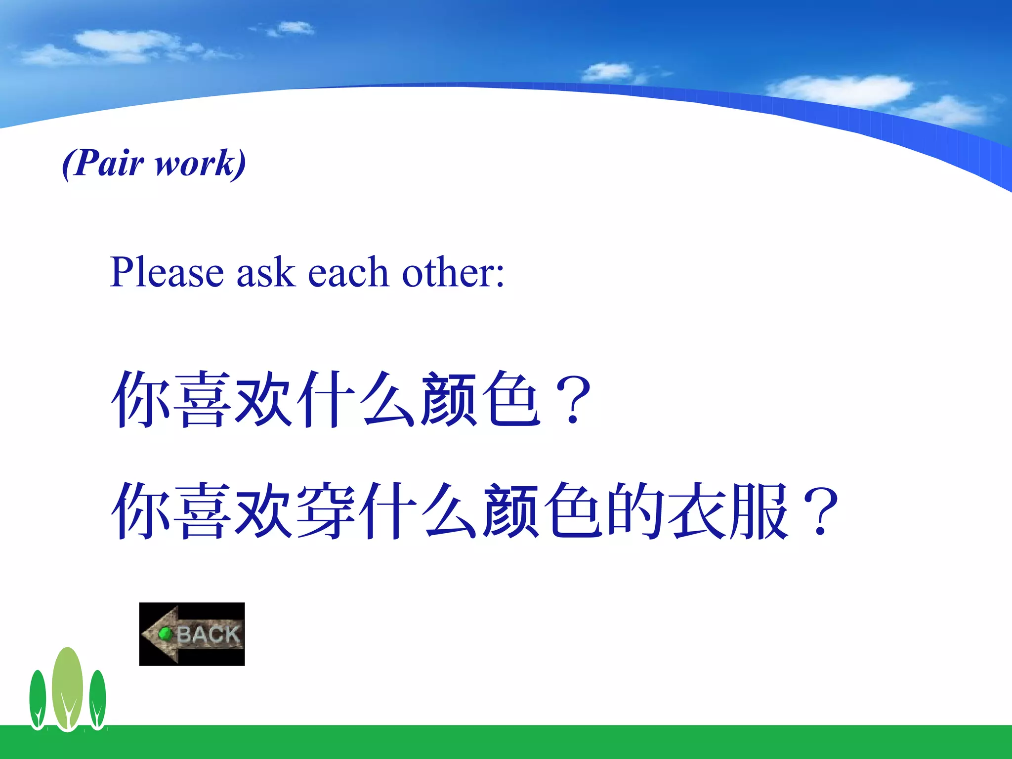 (Pair work)

  Please ask each other:


  你喜欢什么颜色？
  你喜欢穿什么颜色的衣服？
 