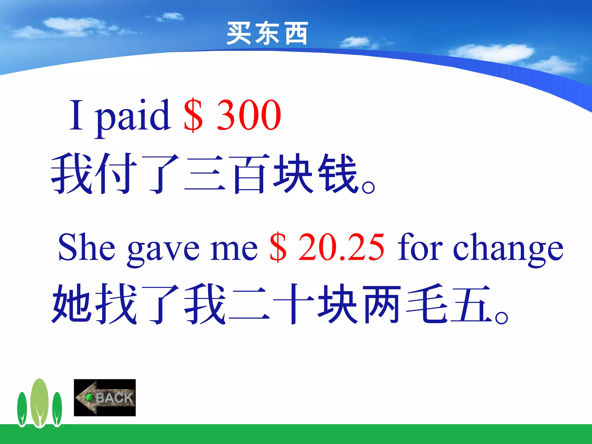 买东西


I paid $ 300
我付了三百块钱。
She gave me $ 20.25 for change
她找了我二十块两毛五。
 