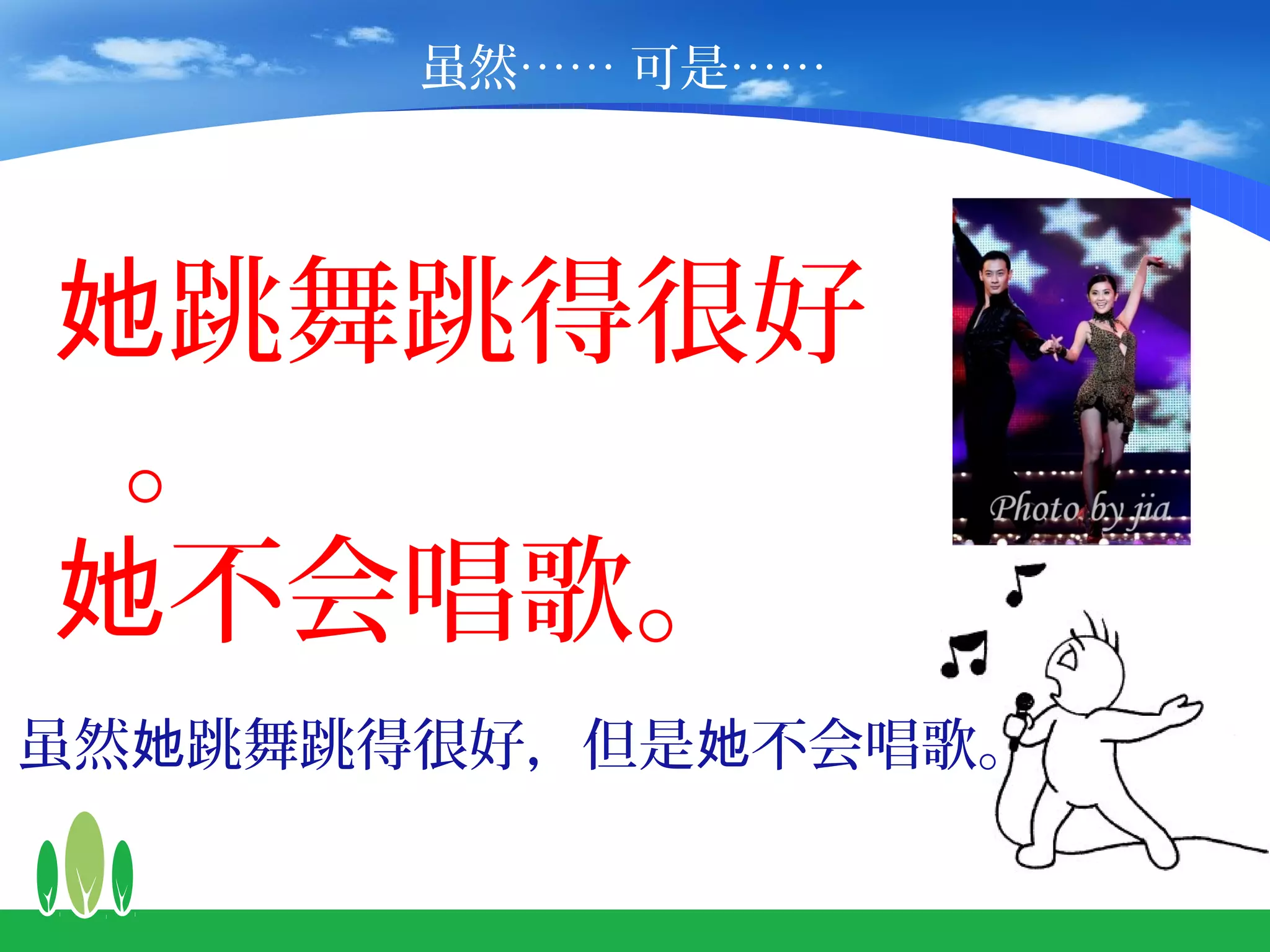 虽然…… 可是……




她跳舞跳得很好
 。
她不会唱歌。
虽然她跳舞跳得很好，但是她不会唱歌。
 