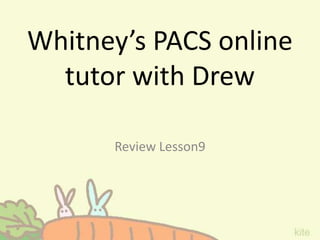 Whitney’s PACS online
tutor with Drew
Review Lesson9
 