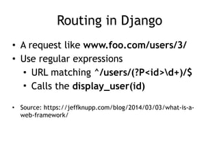 Routing in Django
• A request like www.foo.com/users/3/
• Use regular expressions
• URL matching ^/users/(?P<id>d+)/$ 
• C...
