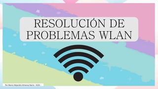 RESOLUCIÓN DE
PROBLEMAS WLAN
Por Marco Alejandro Almanza Ibarra – 6101 -
 