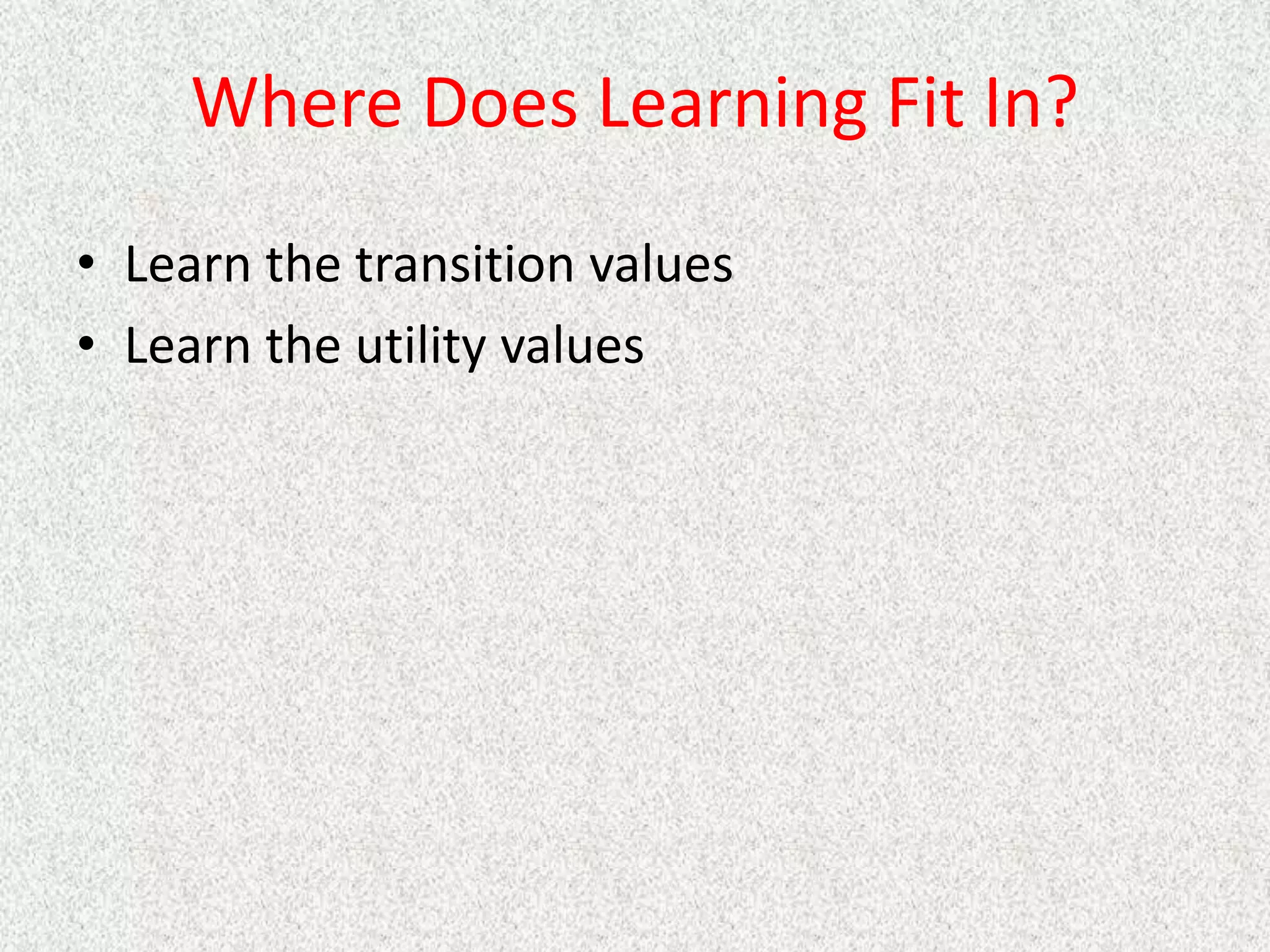 Where Does Learning Fit In?
• Learn the transition values
• Learn the utility values
 