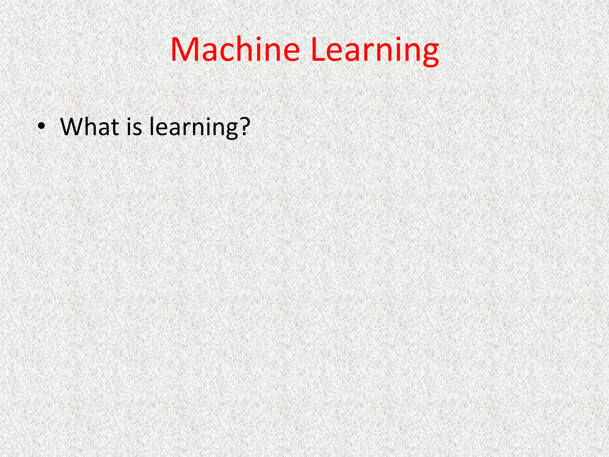 Machine Learning
• What is learning?
 