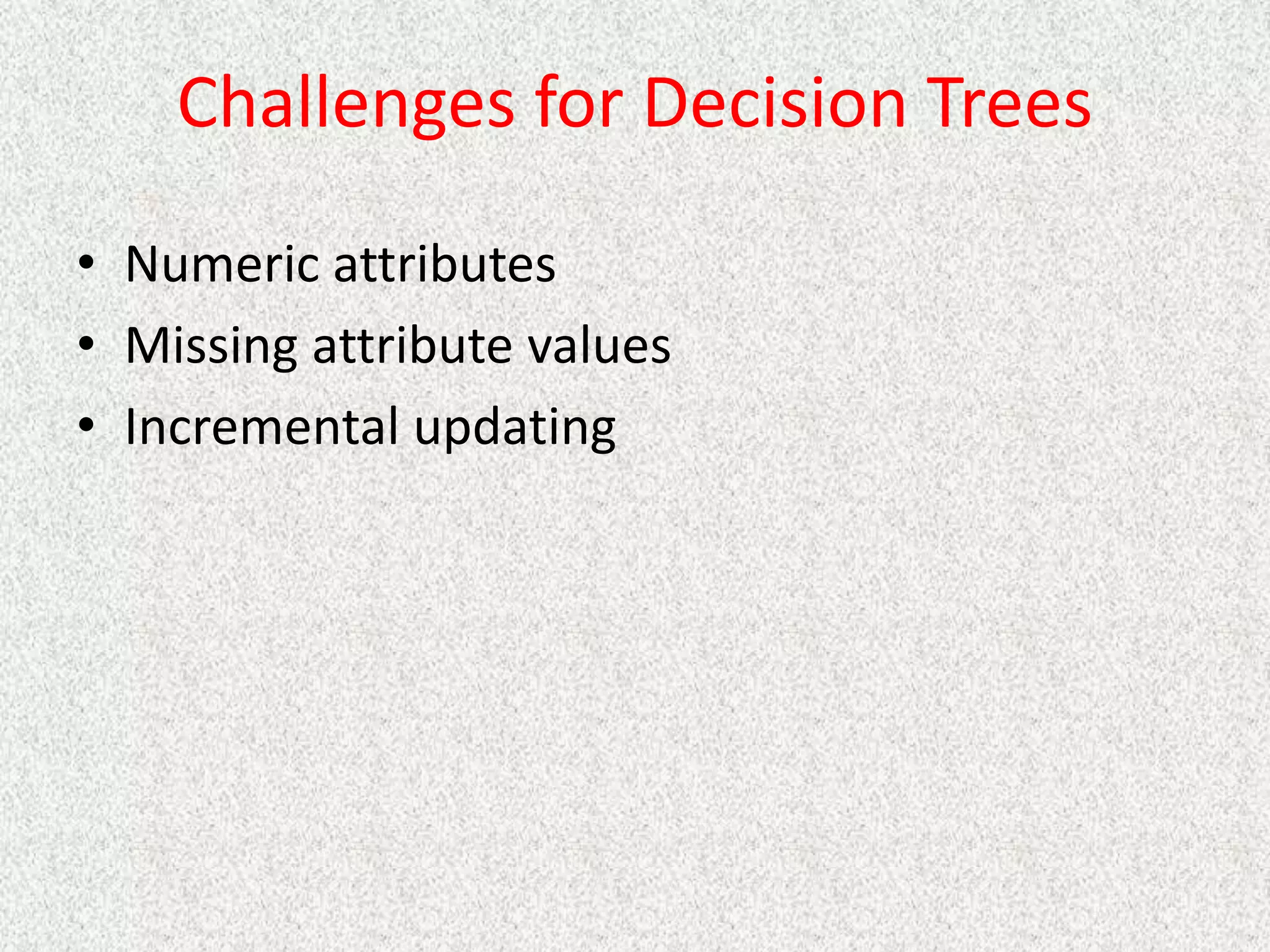 Challenges for Decision Trees
• Numeric attributes
• Missing attribute values
• Incremental updating
 