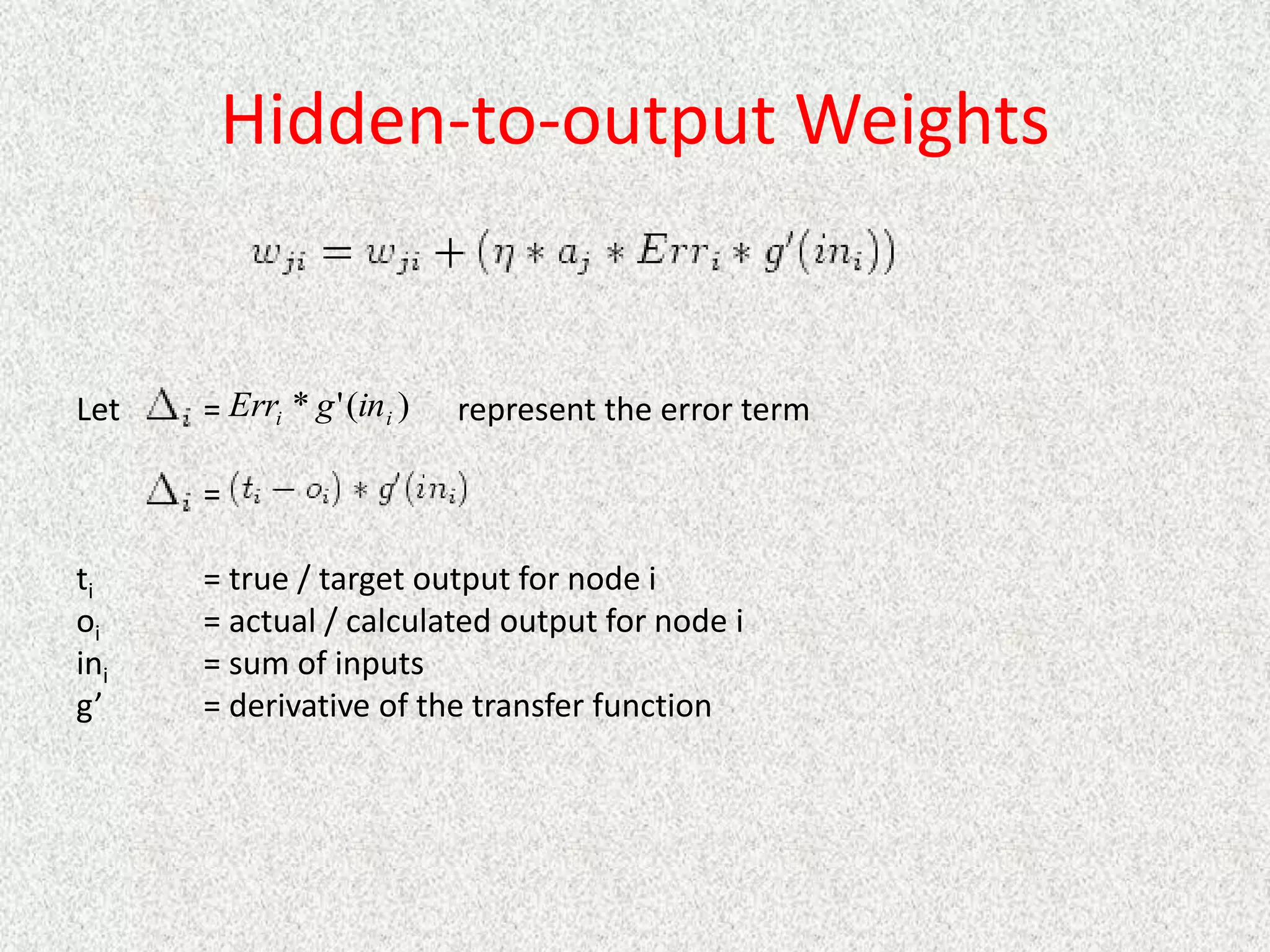 Hidden-to-output Weights
Let = represent the error term
=
ti = true / target output for node i
oi = actual / calculated output for node i
ini = sum of inputs
g’ = derivative of the transfer function
)
(
'
* i
i in
g
Err
 