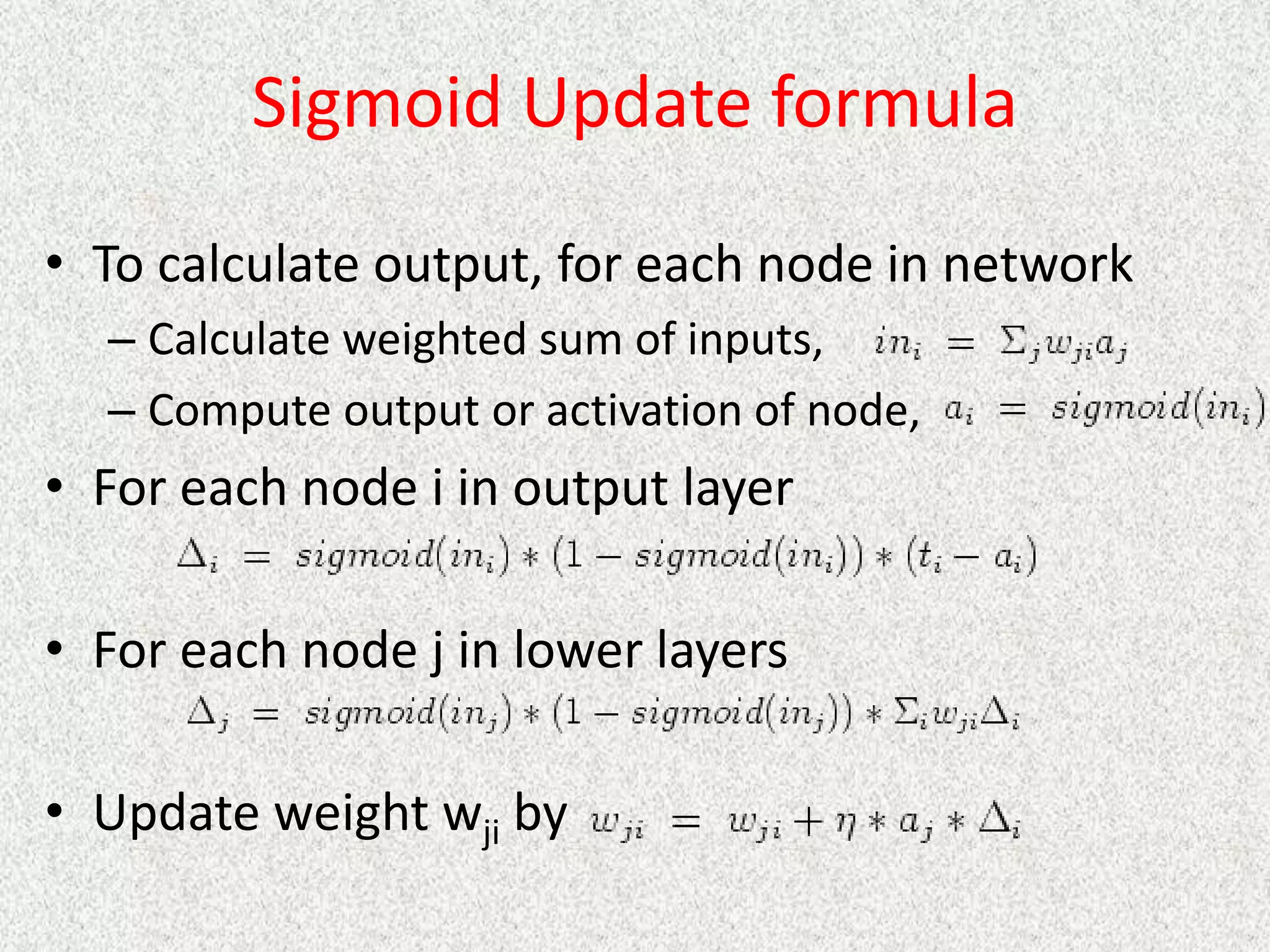 Sigmoid Update formula
• To calculate output, for each node in network
– Calculate weighted sum of inputs,
– Compute output or activation of node,
• For each node i in output layer
• For each node j in lower layers
• Update weight wji by
 