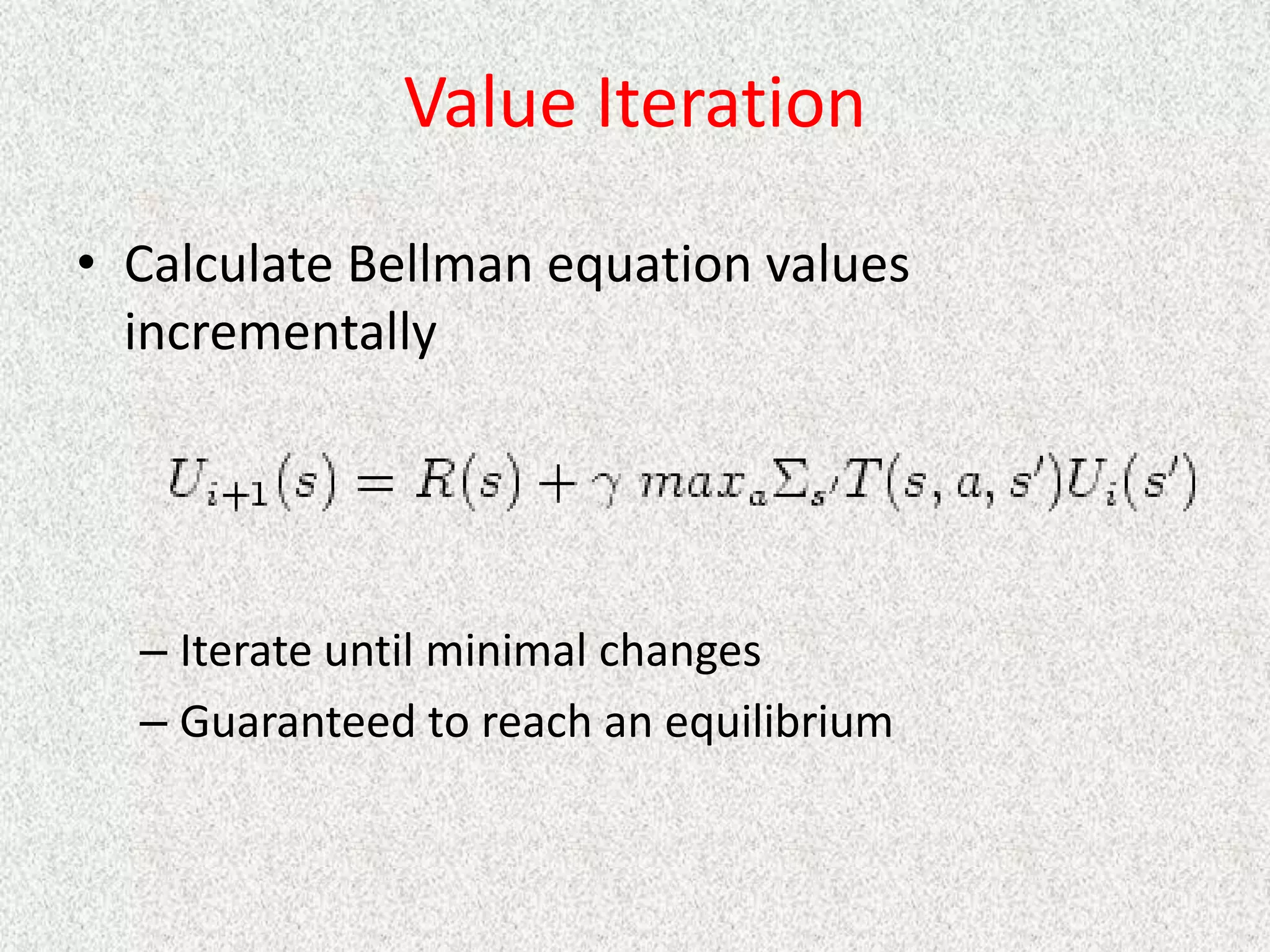 Value Iteration
• Calculate Bellman equation values
incrementally
– Iterate until minimal changes
– Guaranteed to reach an equilibrium
 