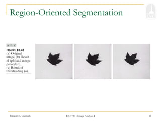 Bahadir K. Gunturk EE 7730 - Image Analysis I 16
Region-Oriented Segmentation
 