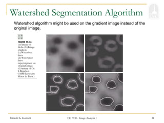 Bahadir K. Gunturk EE 7730 - Image Analysis I 21
Watershed Segmentation Algorithm
Watershed algorithm might be used on the gradient image instead of the
original image.
 