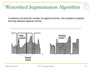 Bahadir K. Gunturk EE 7730 - Image Analysis I 23
Watershed Segmentation Algorithm
A solution is to limit the number of regional minima. Use markers to specify
the only allowed regional minima.
 
