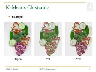 Bahadir K. Gunturk EE 7730 - Image Analysis I 38
K-Means Clustering
 Example
Original K=5 K=11
 
