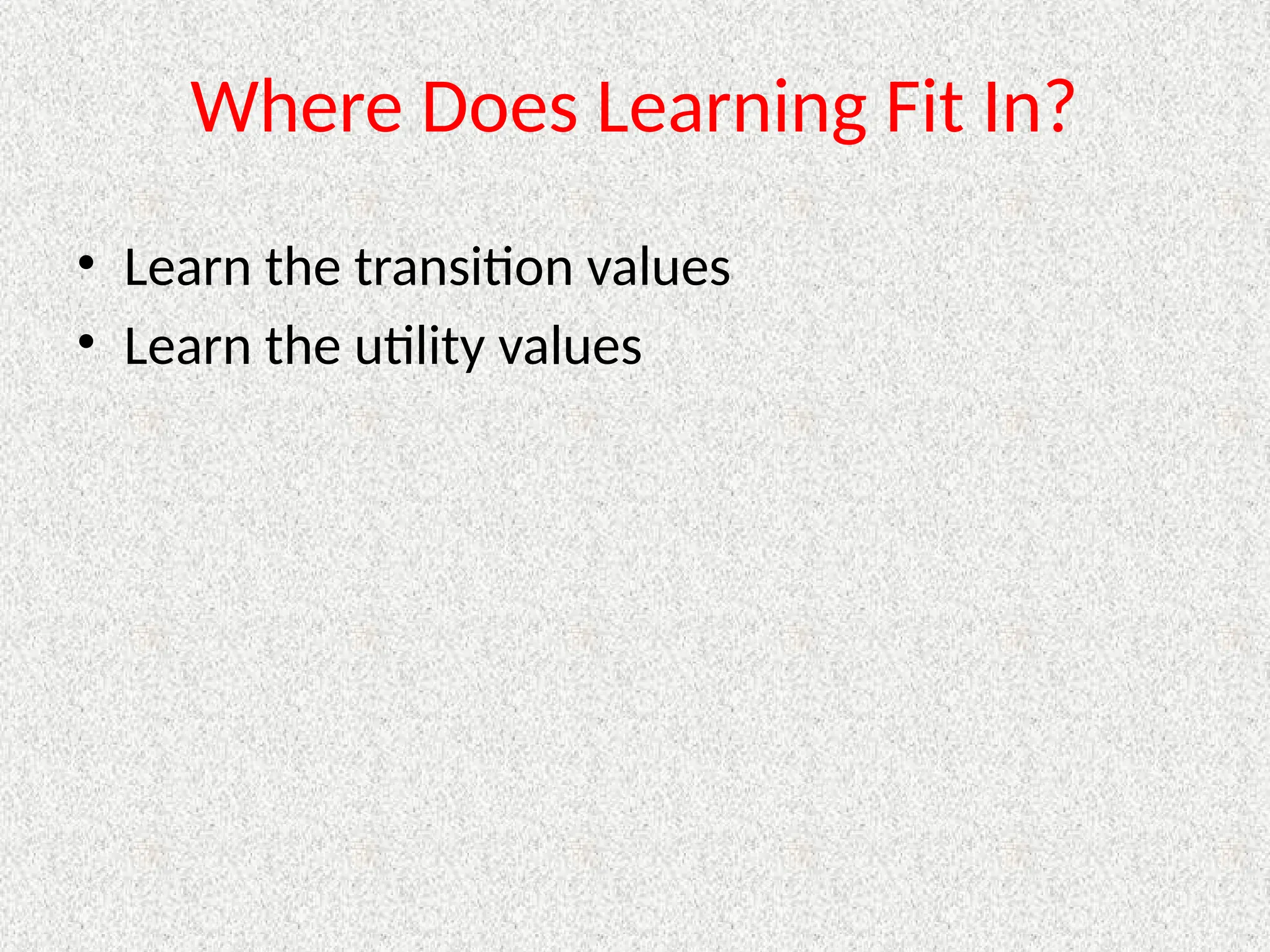 Where Does Learning Fit In?
• Learn the transition values
• Learn the utility values
 