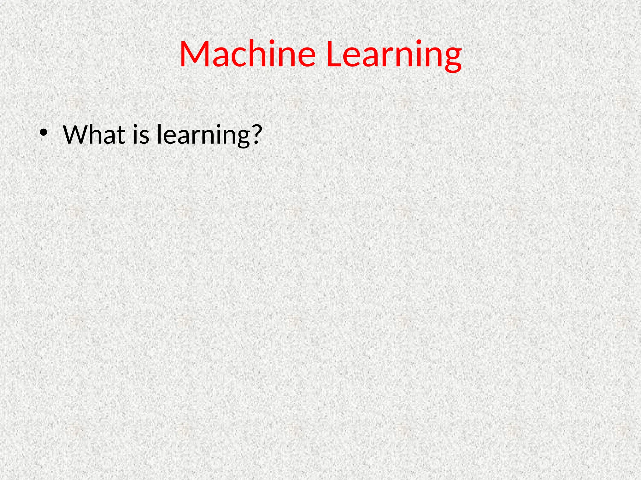 Machine Learning
• What is learning?
 