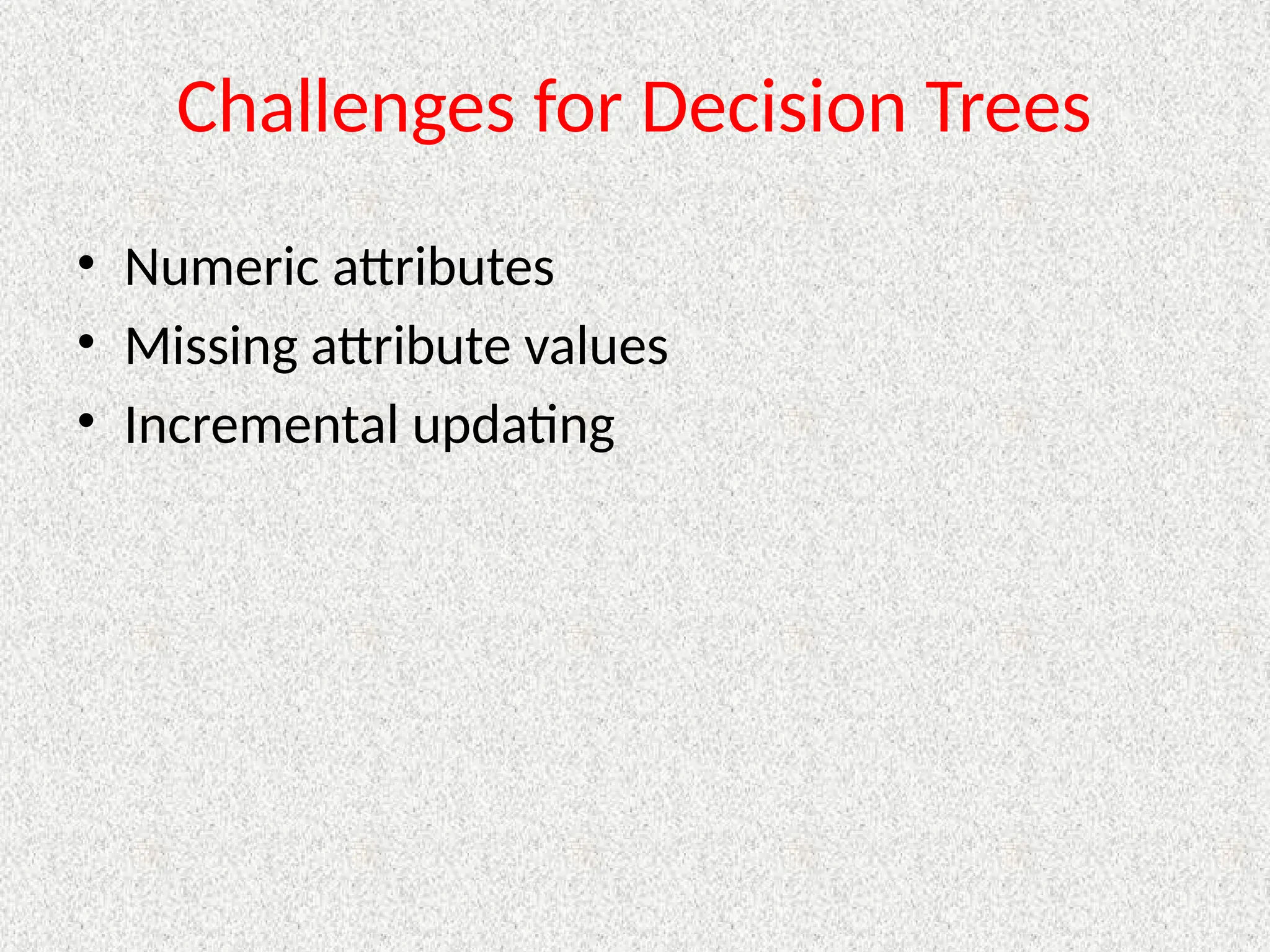 Challenges for Decision Trees
• Numeric attributes
• Missing attribute values
• Incremental updating
 
