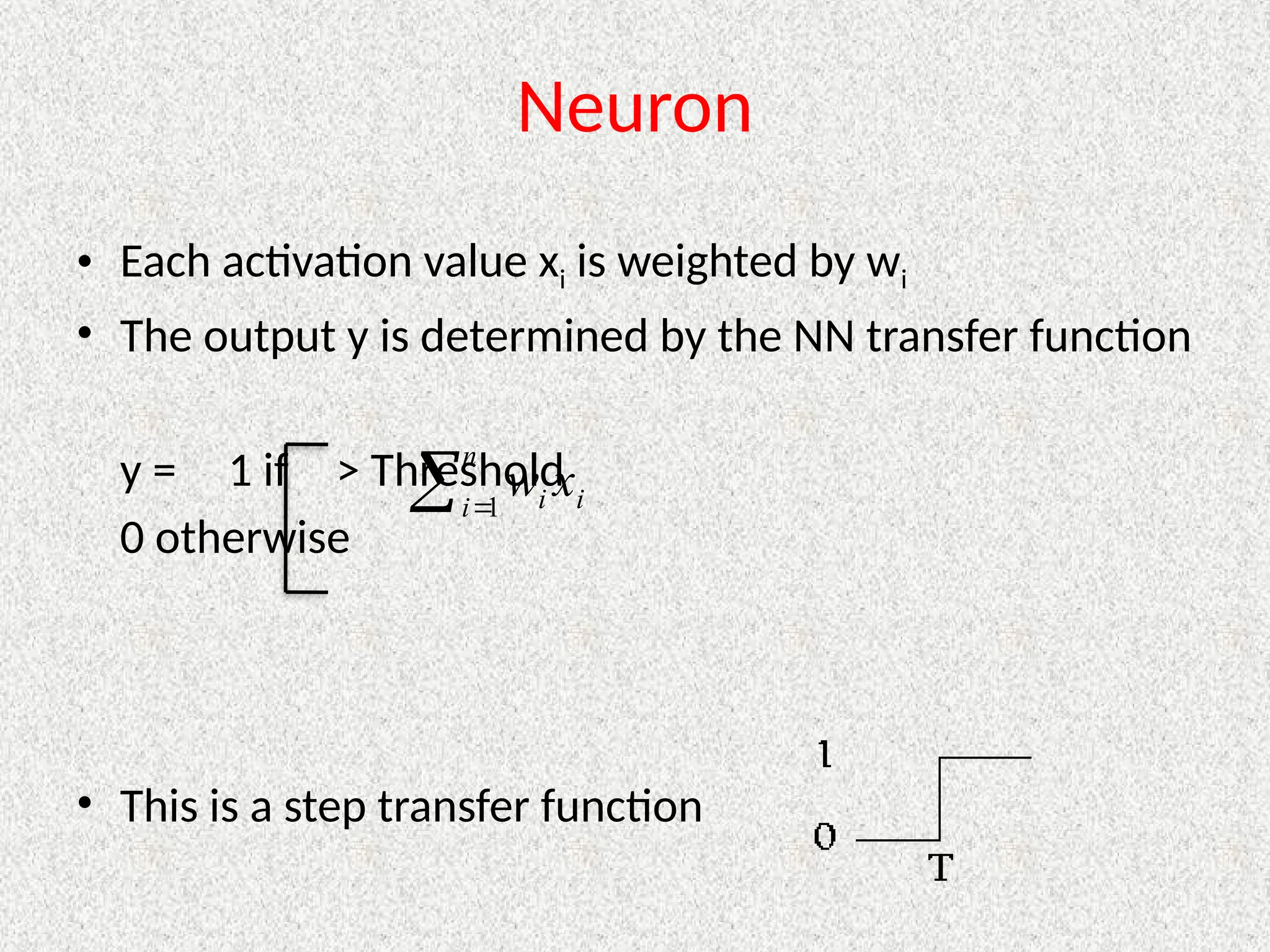 Neuron
• Each activation value xi is weighted by wi
• The output y is determined by the NN transfer function
y = 1 if > Threshold
0 otherwise
• This is a step transfer function
 
n
i i
i x
w
1
 