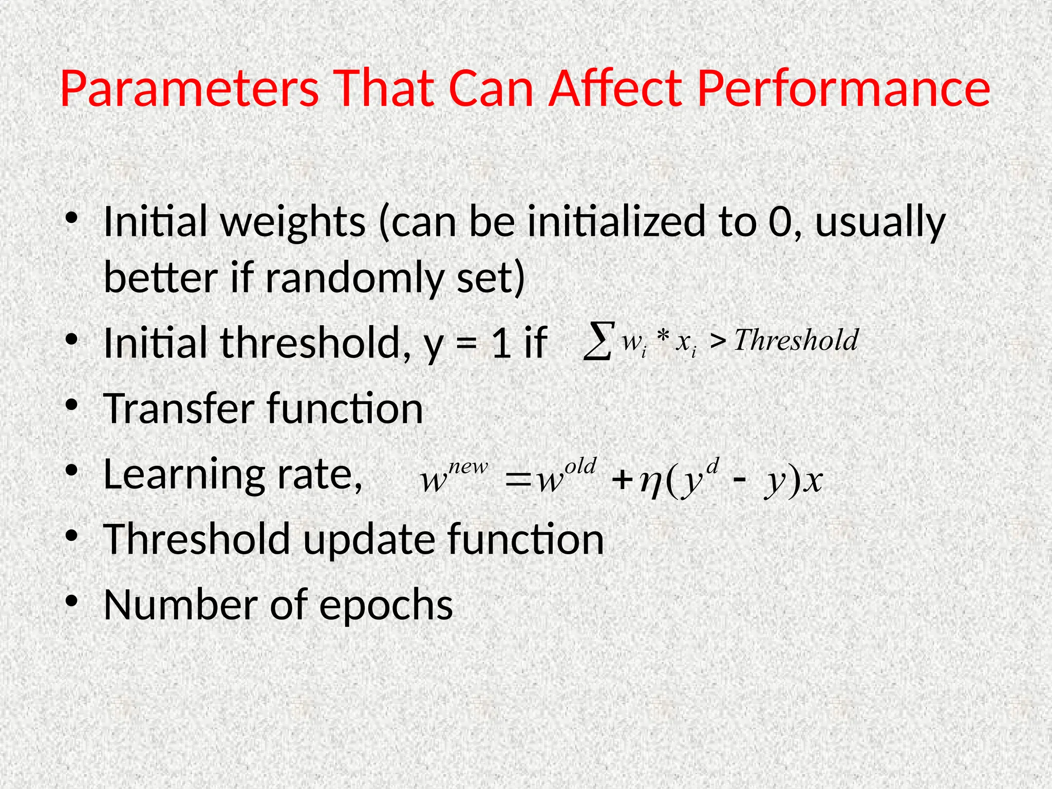 Parameters That Can Affect Performance
• Initial weights (can be initialized to 0, usually
better if randomly set)
• Initial threshold, y = 1 if
• Transfer function
• Learning rate,
• Threshold update function
• Number of epochs
  Threshold
x
w i
i *
x
y
y
w
w d
old
new
)
( 

 
 