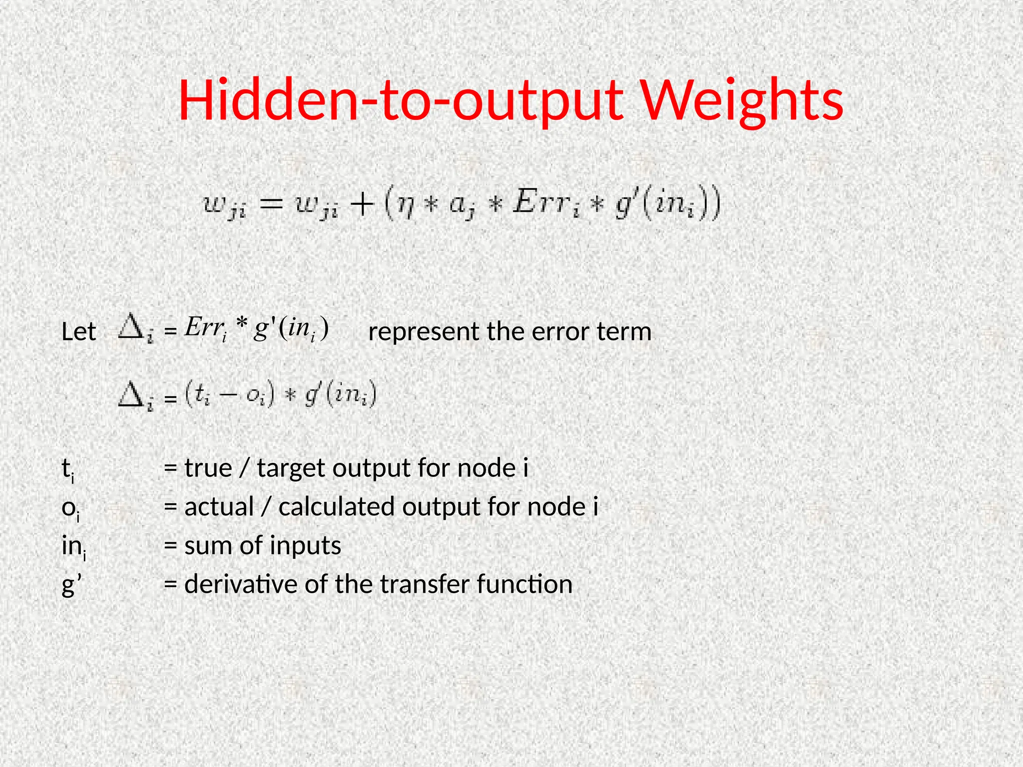 Hidden-to-output Weights
Let = represent the error term
=
ti = true / target output for node i
oi = actual / calculated output for node i
ini = sum of inputs
g’ = derivative of the transfer function
)
(
'
* i
i in
g
Err
 