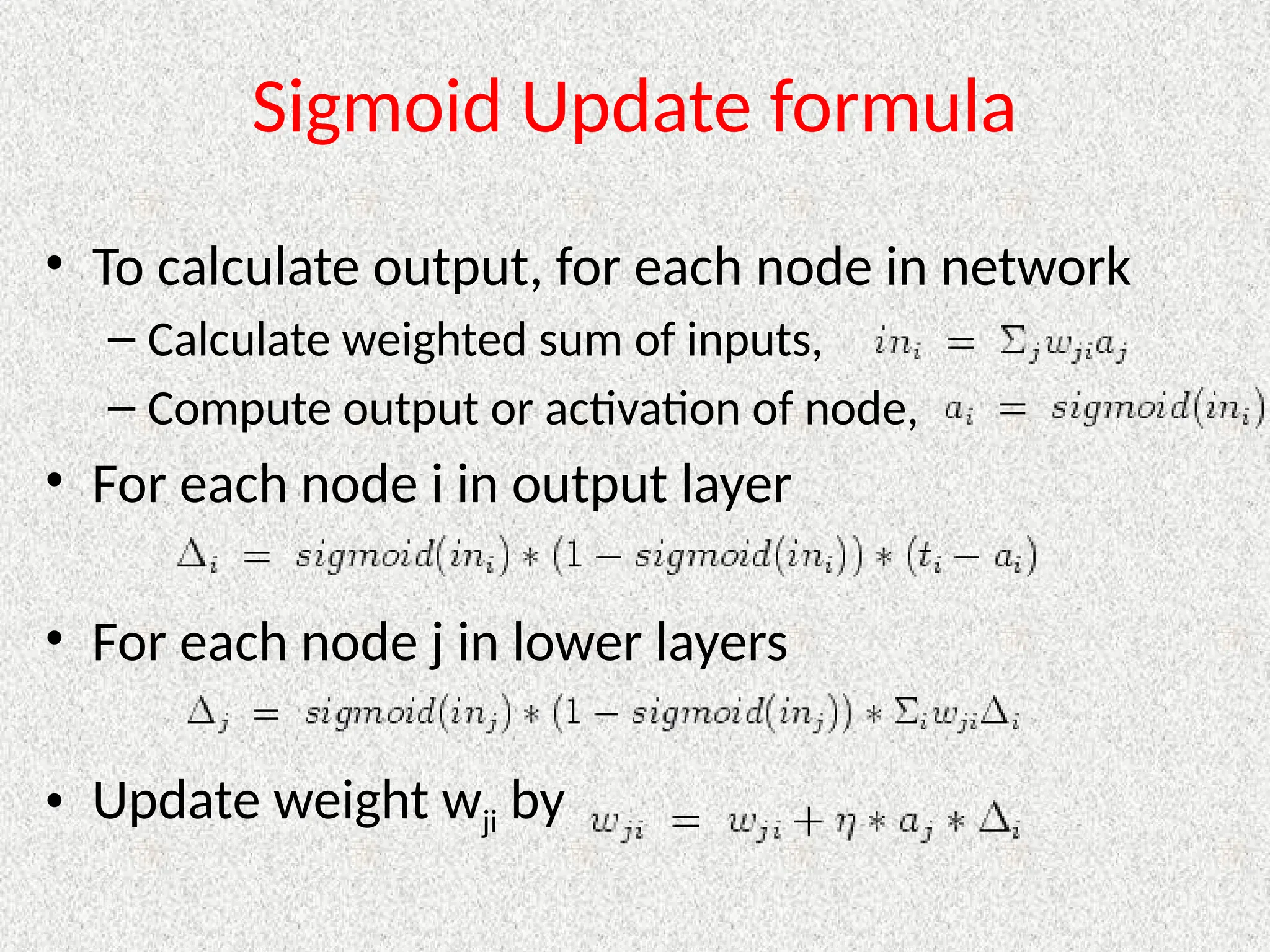 Sigmoid Update formula
• To calculate output, for each node in network
– Calculate weighted sum of inputs,
– Compute output or activation of node,
• For each node i in output layer
• For each node j in lower layers
• Update weight wji by
 
