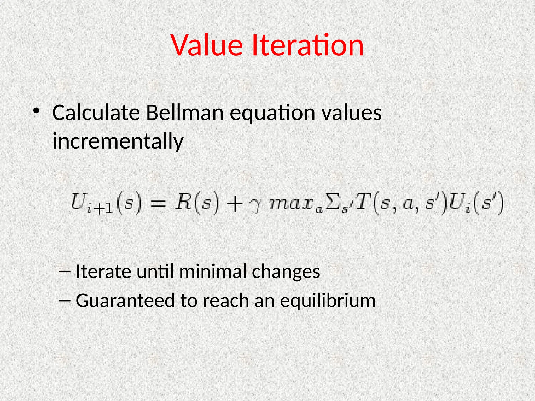 Value Iteration
• Calculate Bellman equation values
incrementally
– Iterate until minimal changes
– Guaranteed to reach an equilibrium
 