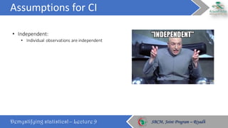 Assumptions	for	CI
Demystifying statistics! – Lecture 9 SBCM, Joint Program – RiyadhSBCM, Joint Program – Riyadh
• Independent:	
• Individual	observations	are	independent
 