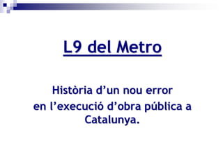L9 del Metro

    Història d’un nou error
en l’execució d’obra pública a
          Catalunya.
 