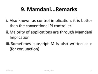 9. Mamdani...Remarks
i. Also known as control implication, it is better
than the conventional PI controller.
ii. Majority of applications are through Mamdani
Implication.
iii. Sometimes subscript M is also written as c
(for conjunction)
16-Oct-12 EE-646, Lec-9 22
 