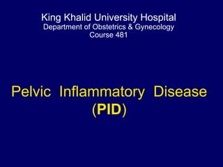 Pelvic Inflammatory Disease
(PID)
King Khalid University Hospital
Department of Obstetrics & Gynecology
Course 481
 
