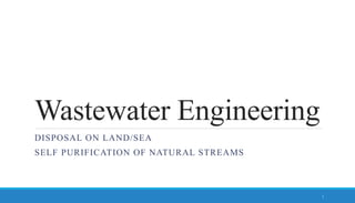 Wastewater Engineering
DISPOSAL ON LAND/SEA
SELF PURIFICATION OF NATURAL STREAMS
1
 