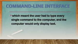 COMMAND-LINE INTERFACE
which meant the user had to type every
single command to the computer, and the
computer would only display text.
 