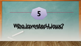 Who invented Linux?
5
Answer: Linus Torvalds
 