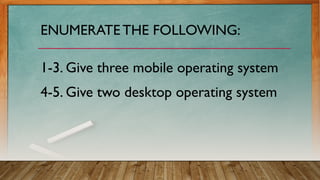 ENUMERATE THE FOLLOWING:
1-3. Give three mobile operating system
4-5. Give two desktop operating system
 