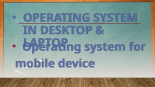 • OPERATING SYSTEM
IN DESKTOP &
LAPTOP
• Operating system for
mobile device
 