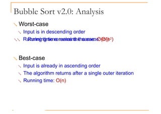 Bubble Sort v2.0: Analysis
 Worst-case
 Input is in descending order
 Running time remains the same: O(n2)
Running time remains the same: O(n2)
 Best-case
 Input is already in ascending order
 The algorithm returns after a single outer iteration
 Running time: O(n)
 