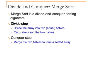 Divide and Conquer: Merge Sort
 Merge Sort is a divide-and-conquer sorting
algorithm
 Divide step
Divide step
 Divide the array into two (equal) halves
 Recursively sort the two halves
 Conquer step
 Merge the two halves to form a sorted array
 