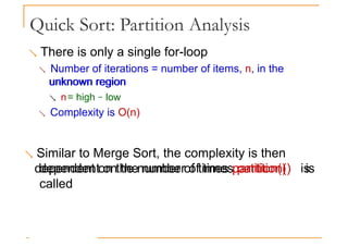 Quick Sort: Partition Analysis
 There is only a single for-loop
 Number of iterations = number of items, n, in the
unknown region
unknown region
 n= high − low
 Complexity is O(n)
 Similar to Merge Sort, the complexity is then
dependent on the number of times partition() is
dependent on the number of times partition() is
called
 