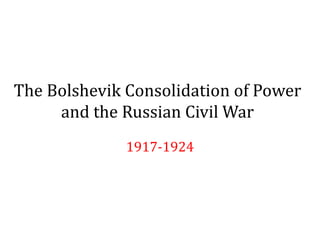 The Bolshevik Consolidation of Power
and the Russian Civil War
1917-1924
 
