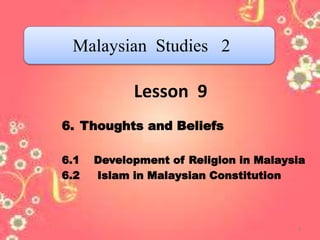 Lesson 9
6. Thoughts and Beliefs
6.1 Development of Religion in Malaysia
6.2 Islam in Malaysian Constitution
Malaysian Studies 2
1
 