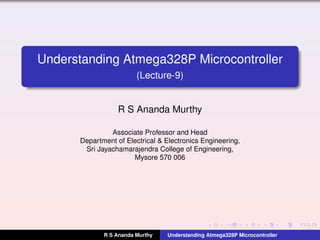 Understanding Atmega328P Microcontroller
(Lecture-9)
R S Ananda Murthy
Associate Professor and Head
Department of Electrical & Electronics Engineering,
Sri Jayachamarajendra College of Engineering,
Mysore 570 006
R S Ananda Murthy Understanding Atmega328P Microcontroller
 