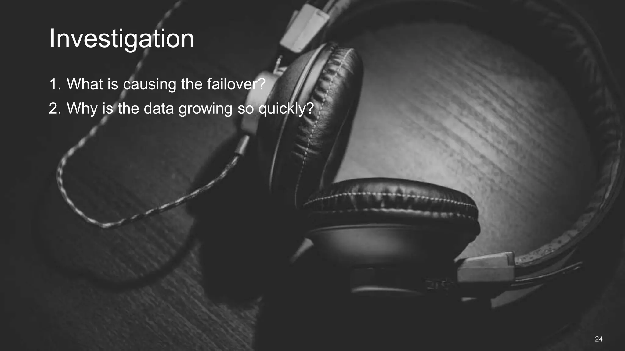 1. What is causing the failover?
2. Why is the data growing so quickly?
Investigation
24
 