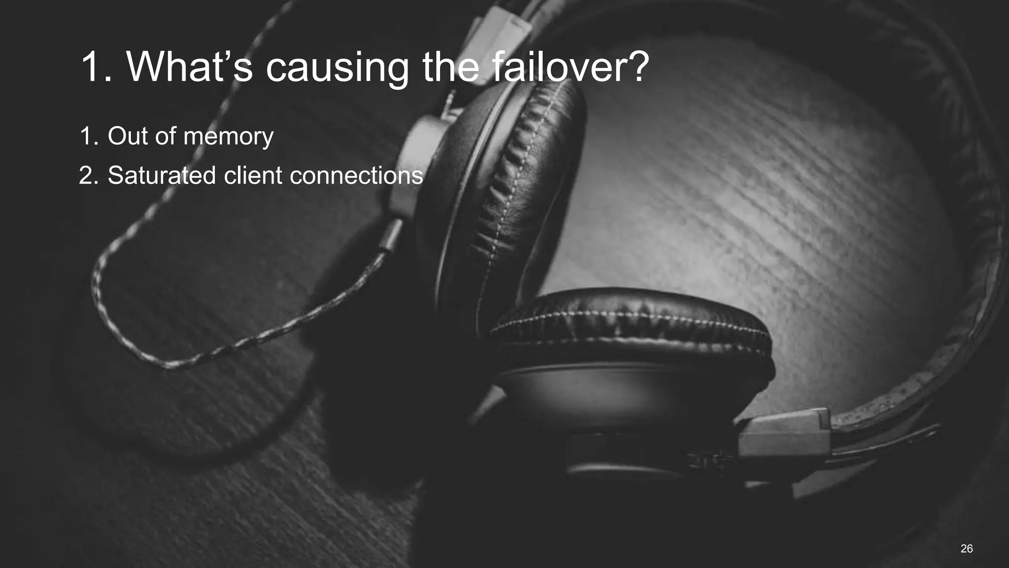 1. Out of memory
2. Saturated client connections
1. What’s causing the failover?
26
 