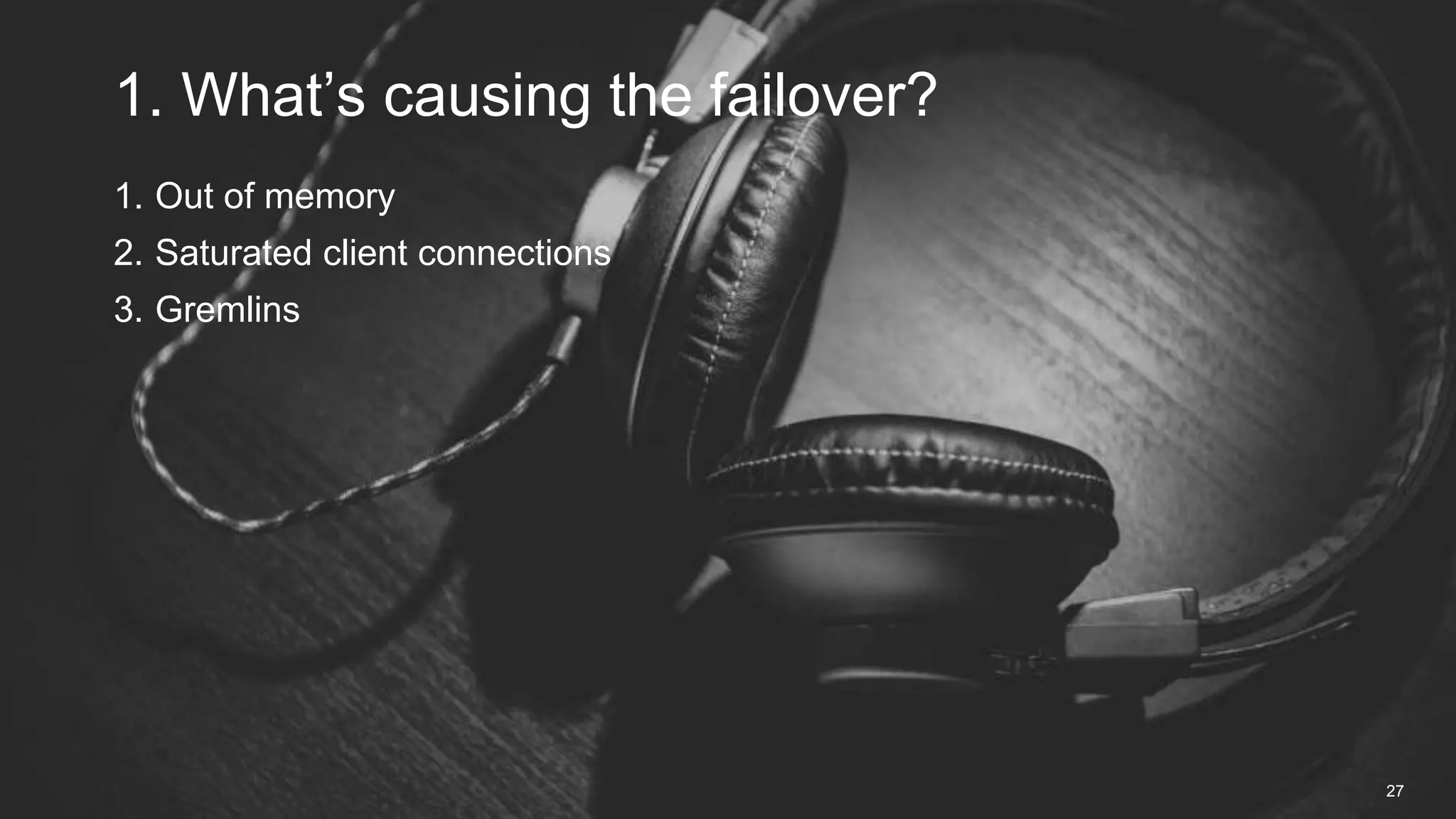 1. Out of memory
2. Saturated client connections
3. Gremlins
1. What’s causing the failover?
27
 