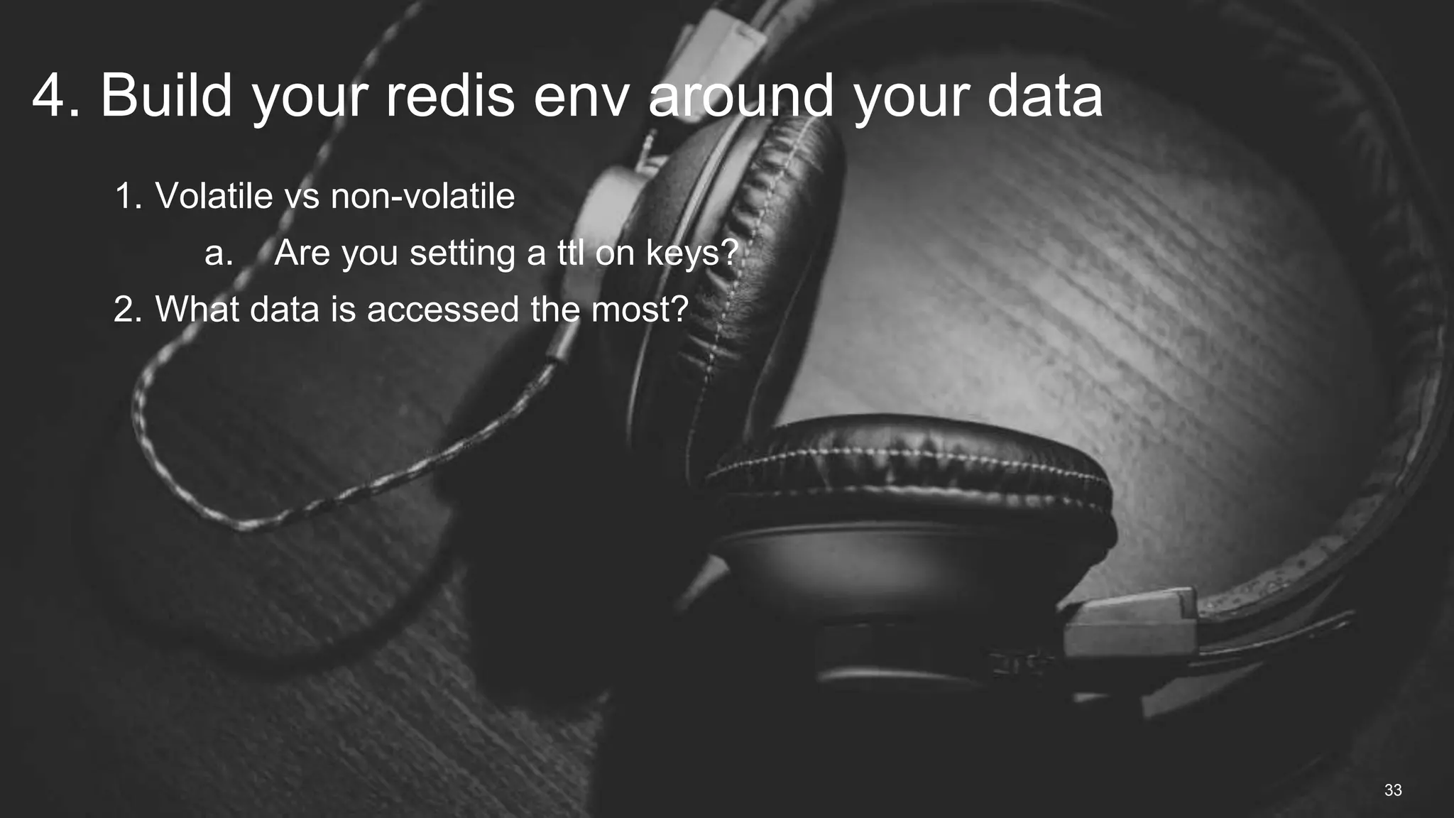 1. Volatile vs non-volatile
a. Are you setting a ttl on keys?
2. What data is accessed the most?
4. Build your redis env around your data
33
 