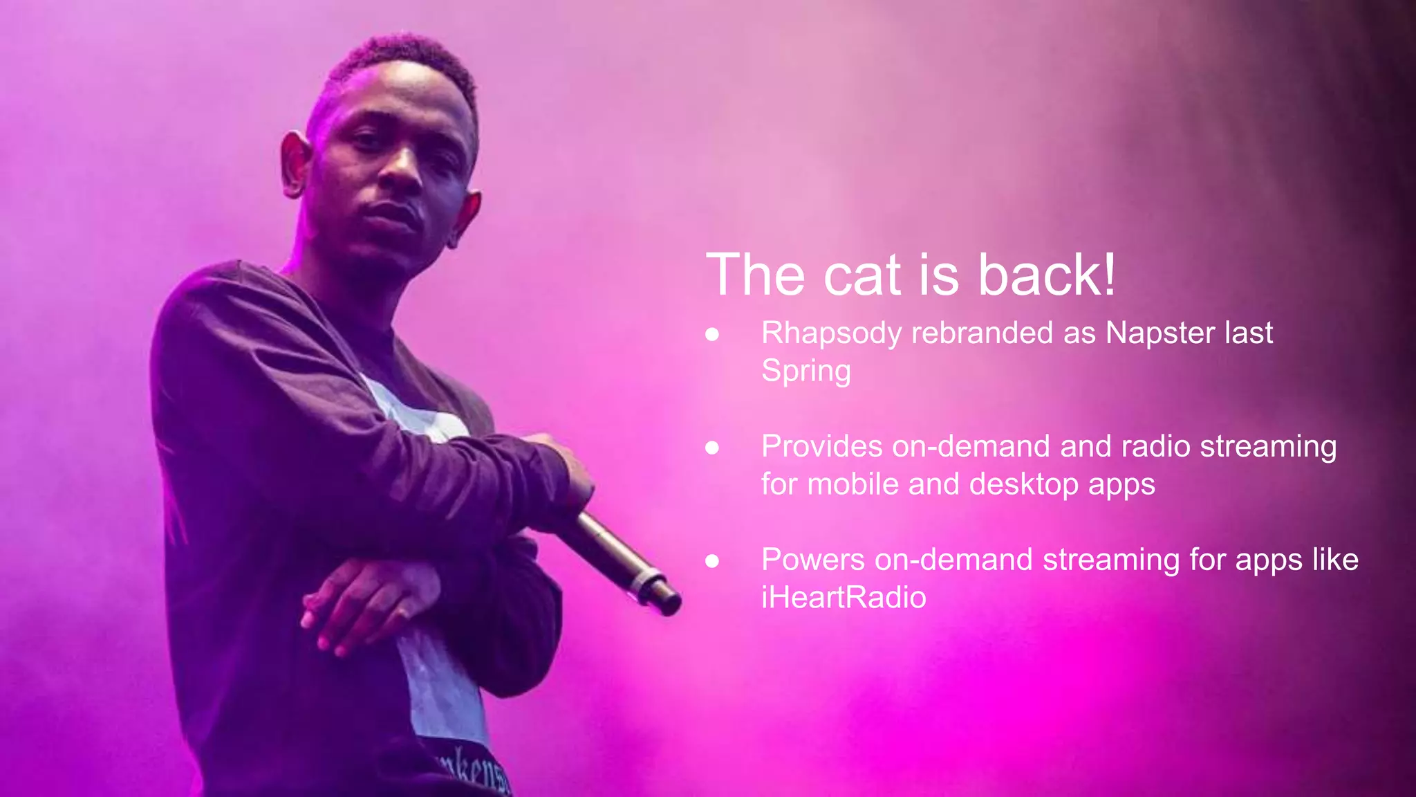 ‹#›
● Rhapsody rebranded as Napster last
Spring
● Provides on-demand and radio streaming
for mobile and desktop apps
● Powers on-demand streaming for apps like
iHeartRadio
The cat is back!
 