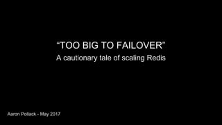 “TOO BIG TO FAILOVER”
A cautionary tale of scaling Redis
Aaron Pollack - May 2017
 