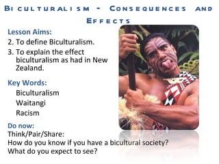 Biculturalism – Consequences and Effects ,[object Object],[object Object],[object Object],[object Object],[object Object],[object Object],[object Object],Do now: Think/Pair/Share: How do you know if you have a bicultural society? What do you expect to see? 