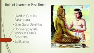 Role of Learner in Past Time :-
•Lived in Gurukul
Parampara
•Give Guru Dakshina
•Do everyday life
works in Guru‘s
Aashram.
•Ex.Eklavya
 