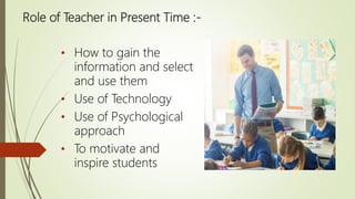 Role of Teacher in Present Time :-
• How to gain the
information and select
and use them
• Use of Technology
• Use of Psychological
approach
• To motivate and
inspire students
 