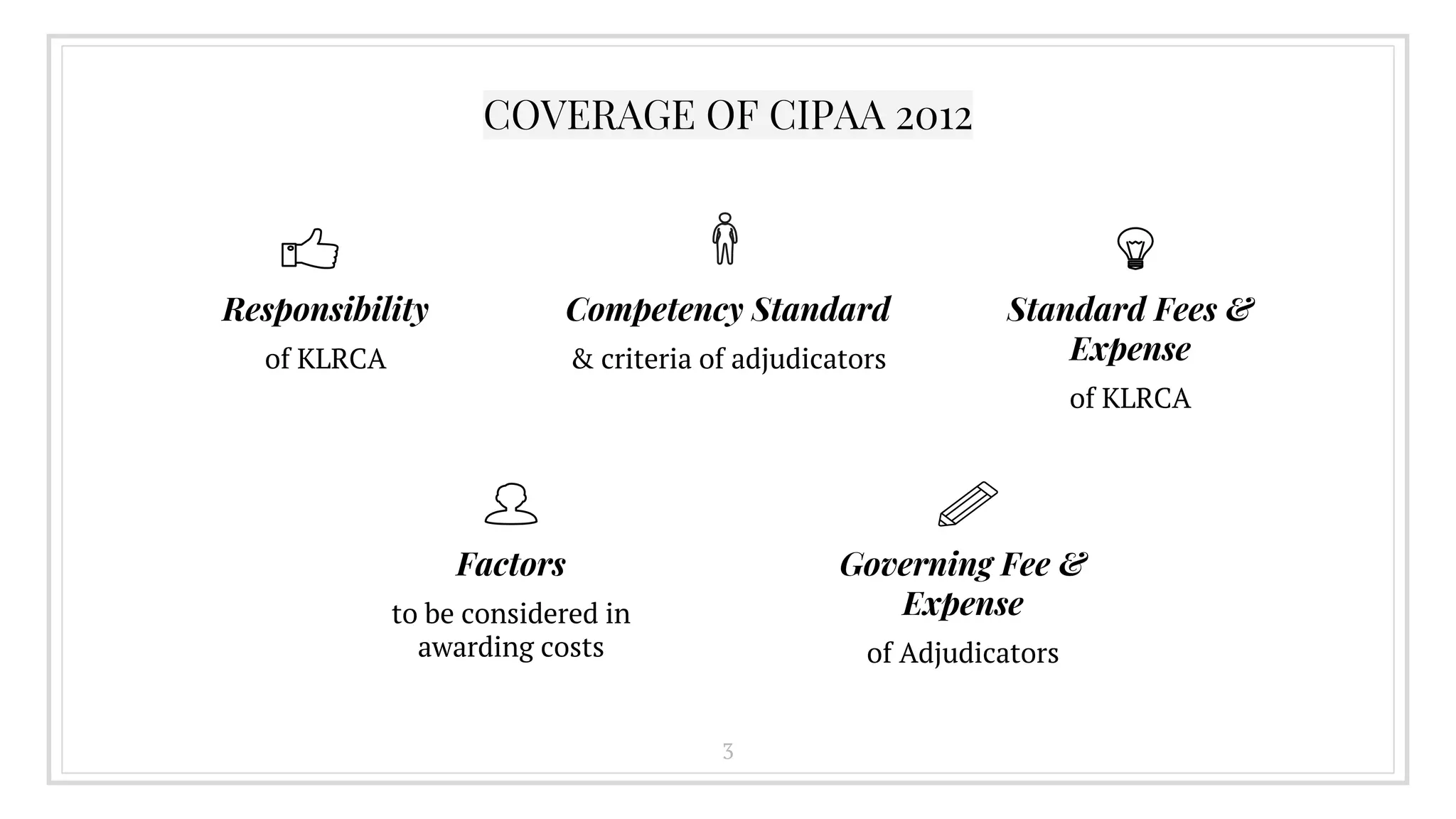 COVERAGE OF CIPAA 2012
Responsibility
of KLRCA
Competency Standard
& criteria of adjudicators
Standard Fees &
Expense
of KLRCA
Factors
to be considered in
awarding costs
Governing Fee &
Expense
of Adjudicators
3
 